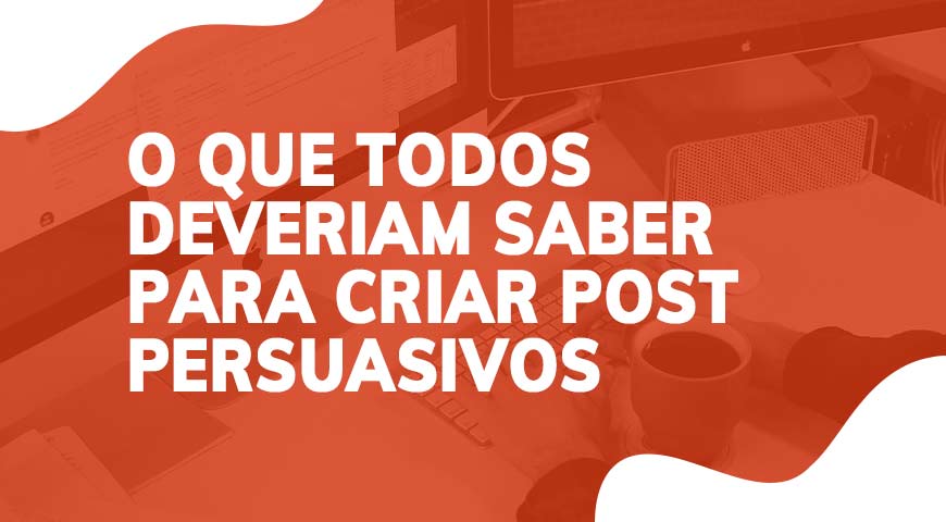 O que todos deveriam saber para criar post persuasivos