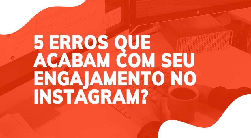 Você já conhece 5 erros que podem acabar com seu engajamento no Instagram